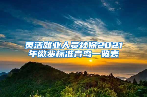 灵活就业人员社保2021年缴费标准青岛一览表