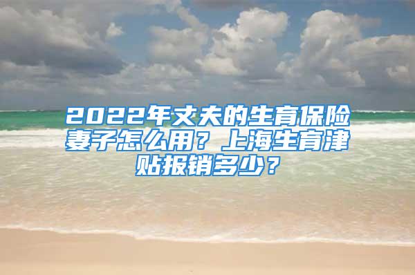 2022年丈夫的生育保险妻子怎么用？上海生育津贴报销多少？