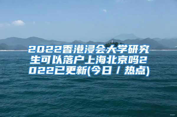 2022香港浸会大学研究生可以落户上海北京吗2022已更新(今日／热点)