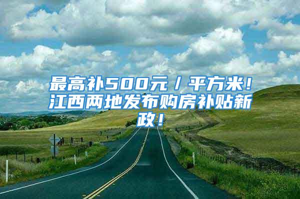 最高补500元／平方米！江西两地发布购房补贴新政！