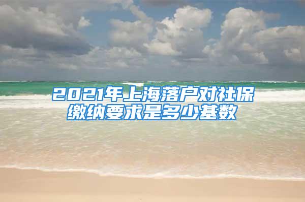 2021年上海落户对社保缴纳要求是多少基数