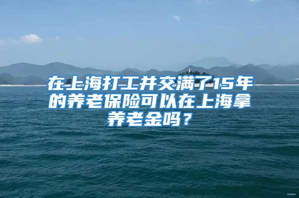 在上海打工并交满了15年的养老保险可以在上海拿养老金吗？