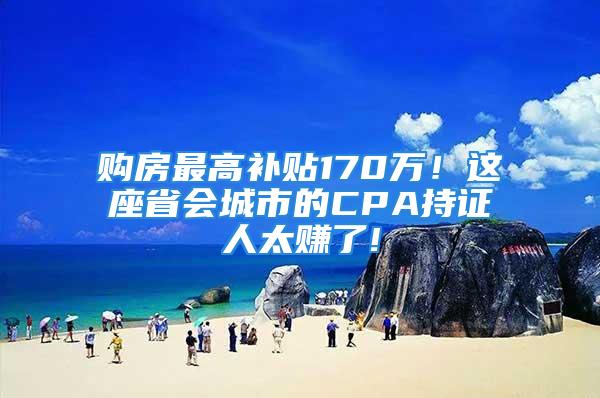 购房最高补贴170万！这座省会城市的CPA持证人太赚了!