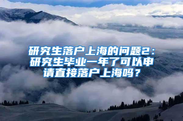 研究生落户上海的问题2：研究生毕业一年了可以申请直接落户上海吗？