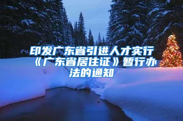 印发广东省引进人才实行《广东省居住证》暂行办法的通知