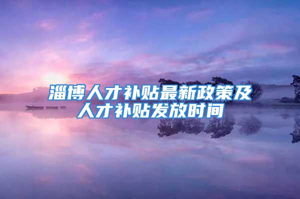 淄博人才补贴最新政策及人才补贴发放时间