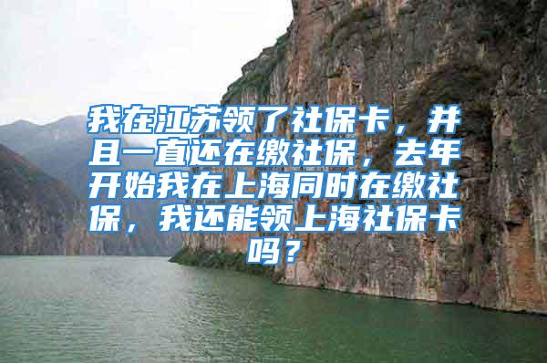 我在江苏领了社保卡，并且一直还在缴社保，去年开始我在上海同时在缴社保，我还能领上海社保卡吗？