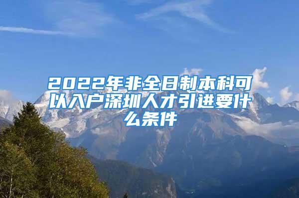 2022年非全日制本科可以入户深圳人才引进要什么条件