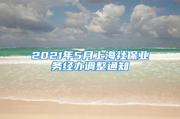 2021年5月上海社保业务经办调整通知