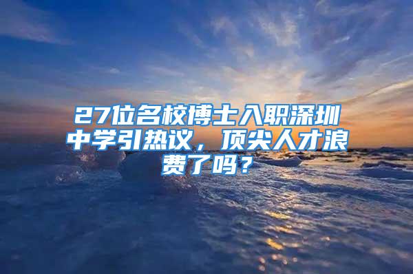 27位名校博士入职深圳中学引热议，顶尖人才浪费了吗？