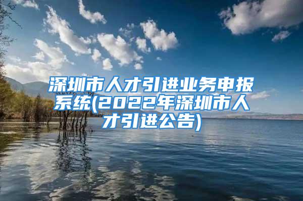 深圳市人才引进业务申报系统(2022年深圳市人才引进公告)