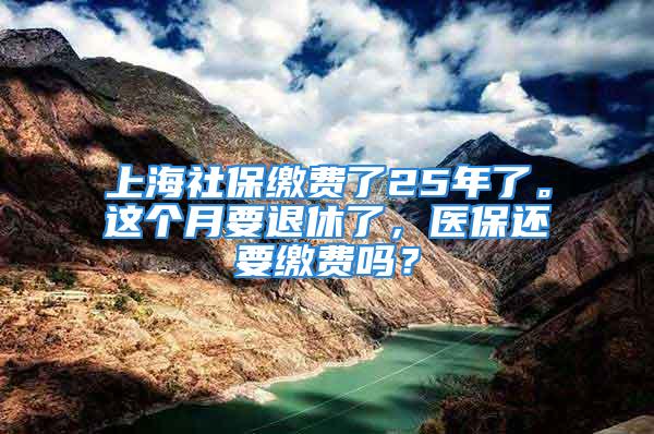 上海社保缴费了25年了。这个月要退休了，医保还要缴费吗？