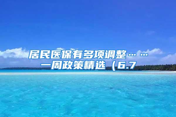 居民医保有多项调整……一周政策精选（6.7