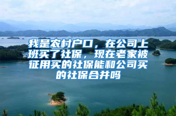 我是农村户口，在公司上班买了社保，现在老家被征用买的社保能和公司买的社保合并吗