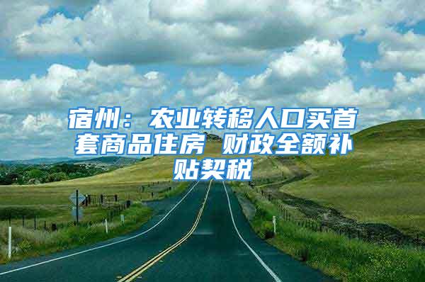 宿州：农业转移人口买首套商品住房 财政全额补贴契税