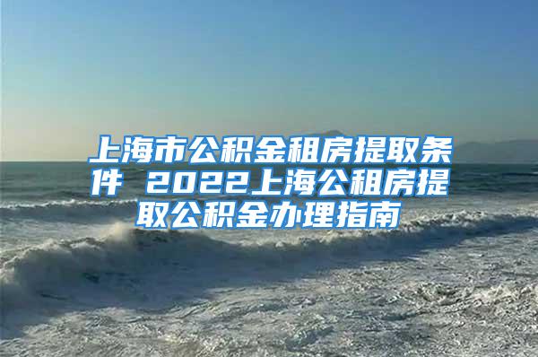 上海市公积金租房提取条件 2022上海公租房提取公积金办理指南