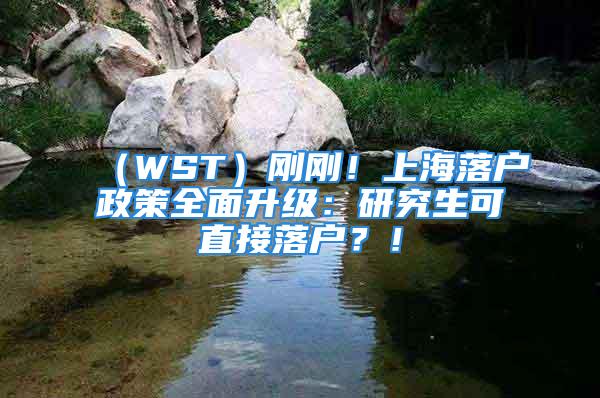 （WST）刚刚！上海落户政策全面升级：研究生可直接落户？！