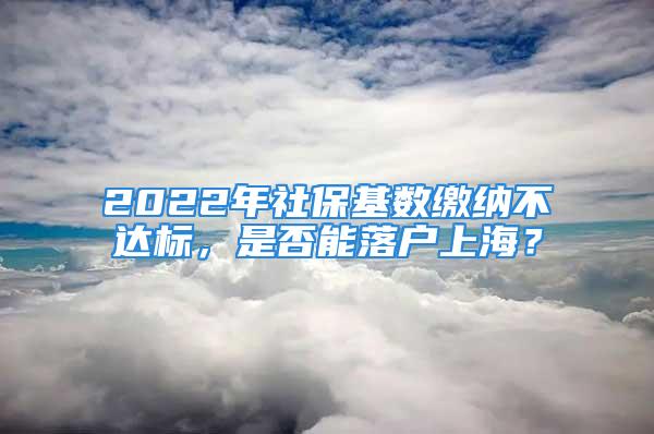 2022年社保基数缴纳不达标，是否能落户上海？