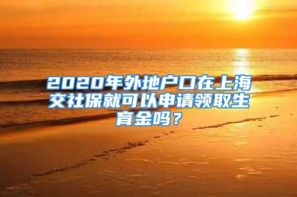 2020年外地户口在上海交社保就可以申请领取生育金吗？