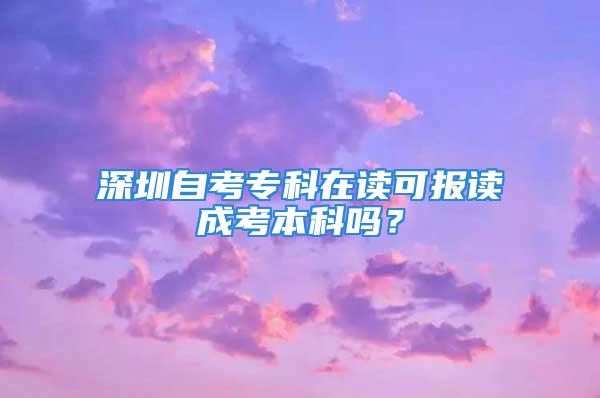 深圳自考专科在读可报读成考本科吗？