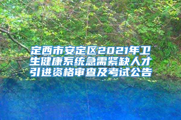 定西市安定区2021年卫生健康系统急需紧缺人才引进资格审查及考试公告