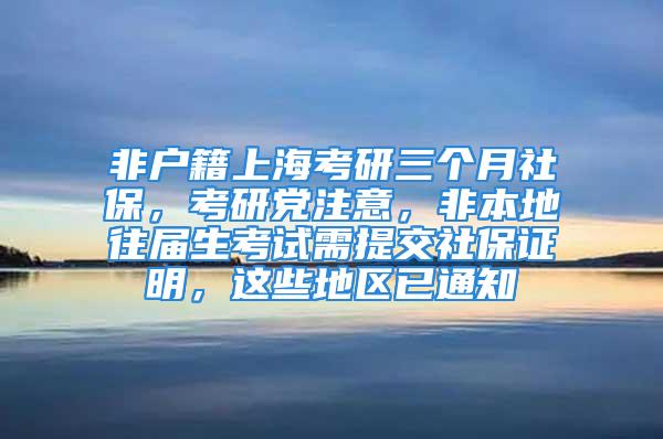 非户籍上海考研三个月社保，考研党注意，非本地往届生考试需提交社保证明，这些地区已通知