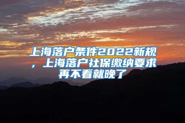 上海落户条件2022新规，上海落户社保缴纳要求再不看就晚了