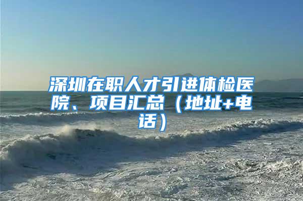 深圳在职人才引进体检医院、项目汇总（地址+电话）