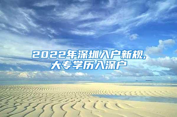 2022年深圳入户新规,大专学历入深户