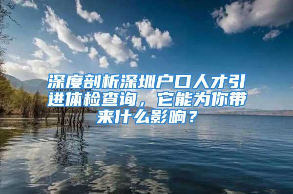 深度剖析深圳户口人才引进体检查询，它能为你带来什么影响？