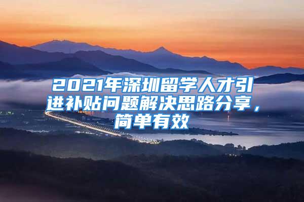 2021年深圳留学人才引进补贴问题解决思路分享，简单有效