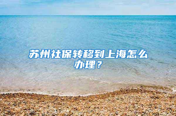 苏州社保转移到上海怎么办理？