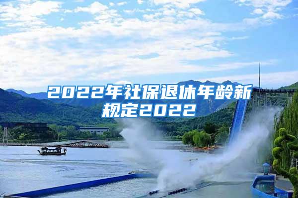 2022年社保退休年龄新规定2022