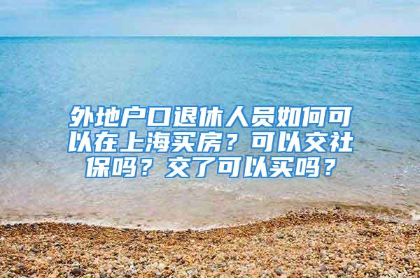 外地户口退休人员如何可以在上海买房？可以交社保吗？交了可以买吗？