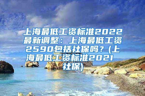 上海最低工资标准2022最新调整：上海最低工资2590包括社保吗？(上海最低工资标准2021 社保)