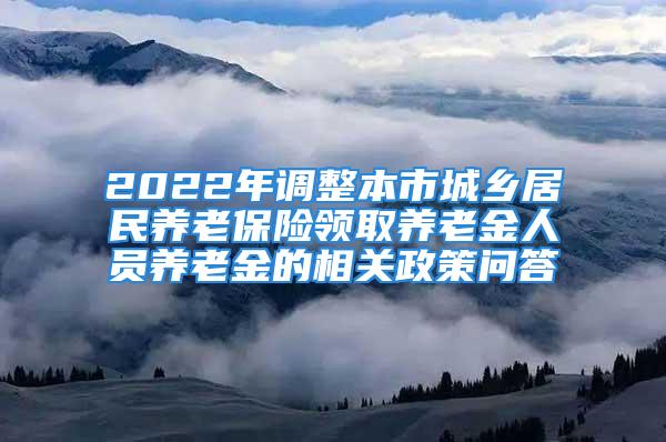 2022年调整本市城乡居民养老保险领取养老金人员养老金的相关政策问答