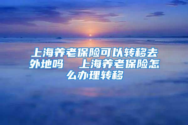 上海养老保险可以转移去外地吗  上海养老保险怎么办理转移