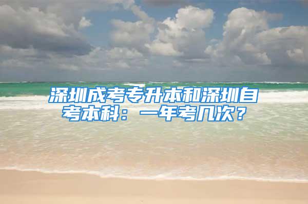 深圳成考专升本和深圳自考本科：一年考几次？