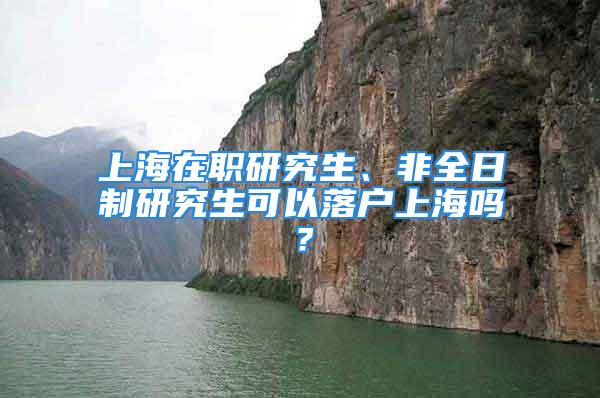 上海在职研究生、非全日制研究生可以落户上海吗？