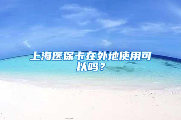 上海医保卡在外地使用可以吗？