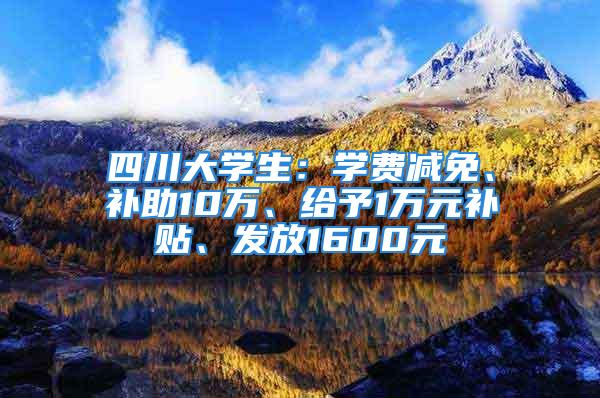 四川大学生：学费减免、补助10万、给予1万元补贴、发放1600元