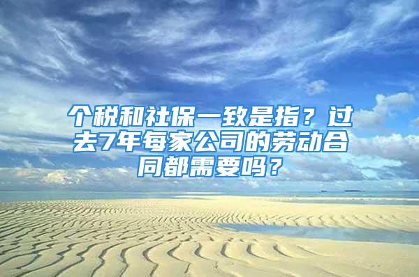 个税和社保一致是指？过去7年每家公司的劳动合同都需要吗？