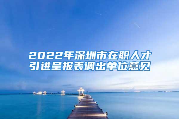 2022年深圳市在职人才引进呈报表调出单位意见