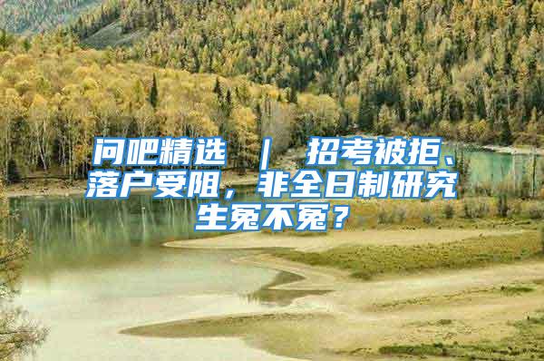 问吧精选 ｜ 招考被拒、落户受阻，非全日制研究生冤不冤？