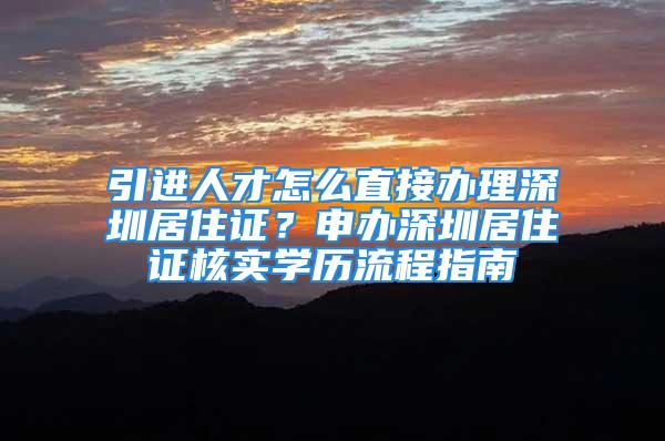 引进人才怎么直接办理深圳居住证？申办深圳居住证核实学历流程指南