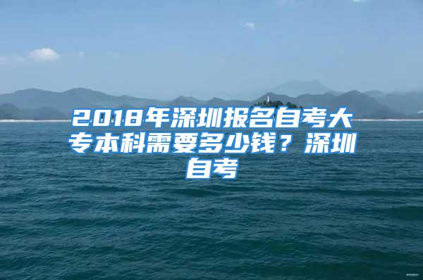 2018年深圳报名自考大专本科需要多少钱？深圳自考