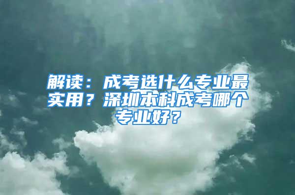 解读：成考选什么专业最实用？深圳本科成考哪个专业好？