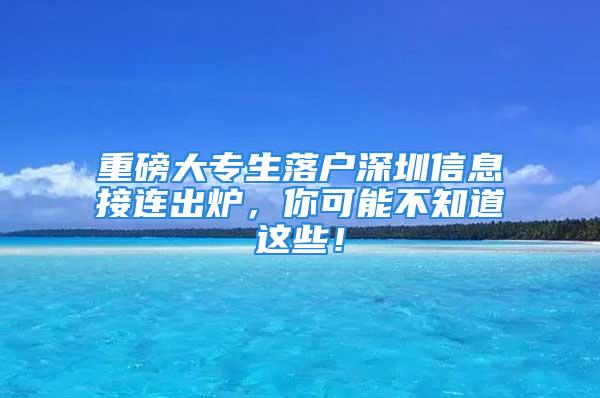 重磅大专生落户深圳信息接连出炉，你可能不知道这些！