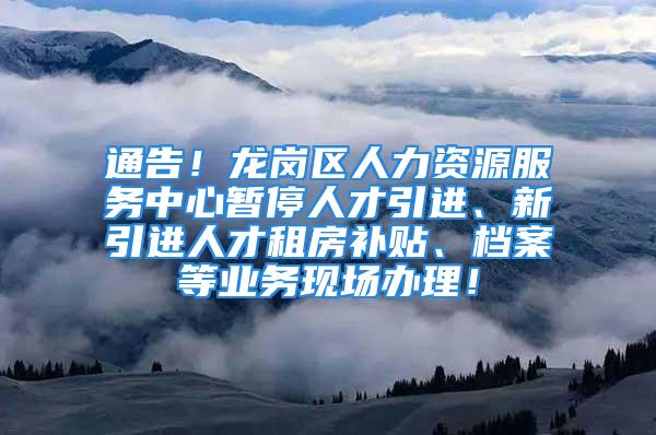 通告！龙岗区人力资源服务中心暂停人才引进、新引进人才租房补贴、档案等业务现场办理！