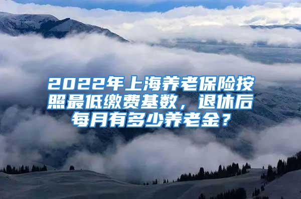 2022年上海养老保险按照最低缴费基数，退休后每月有多少养老金？